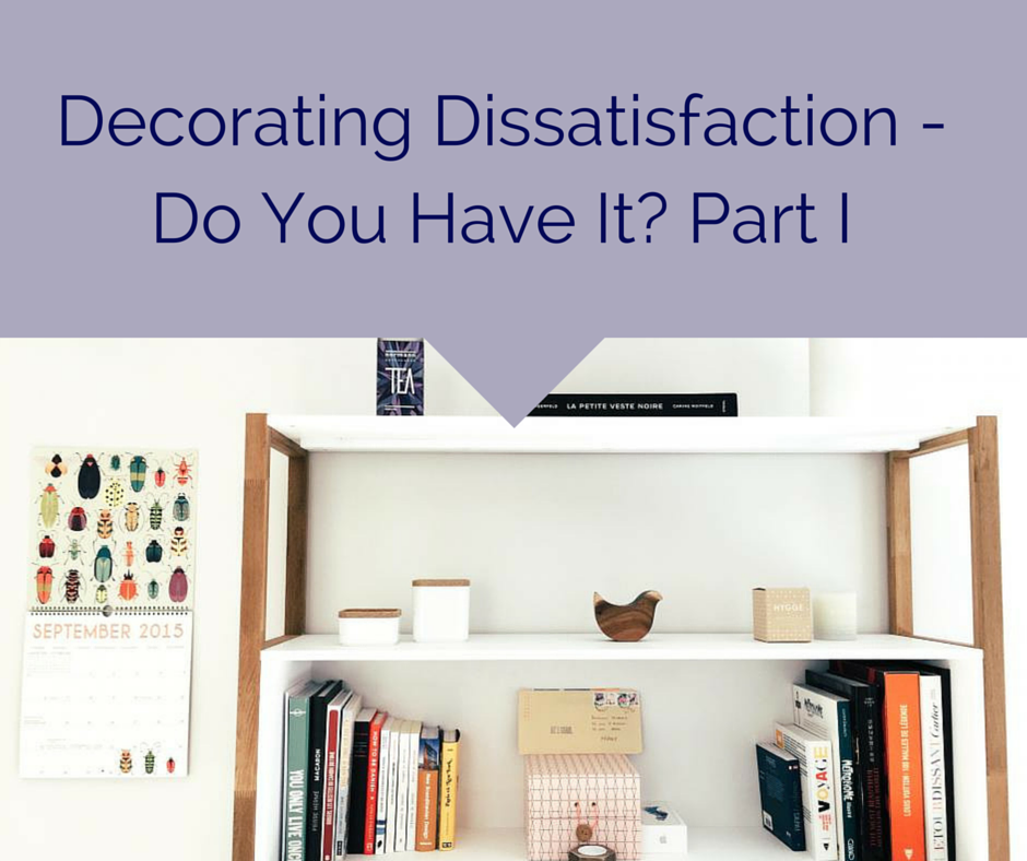 Decorating Dissatisfaction – Do You Have It?  Part I